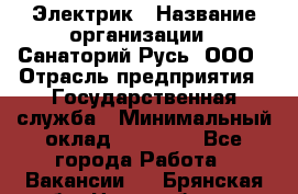 Электрик › Название организации ­ Санаторий Русь, ООО › Отрасль предприятия ­ Государственная служба › Минимальный оклад ­ 12 000 - Все города Работа » Вакансии   . Брянская обл.,Новозыбков г.